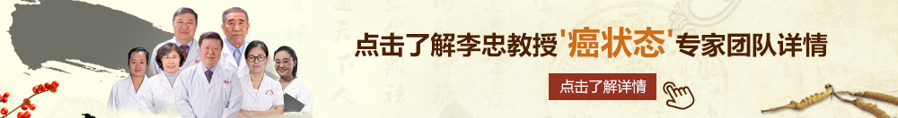 啊啊啊不要插进去了好大的视频北京御方堂李忠教授“癌状态”专家团队详细信息